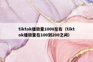 tiktok播放量1000左右（tiktok播放量在100到200之间）