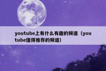 youtube上有什么有趣的频道（youtube值得推荐的频道）