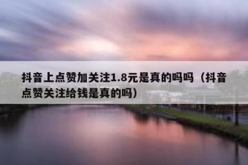 抖音上点赞加关注1.8元是真的吗吗（抖音点赞关注给钱是真的吗）