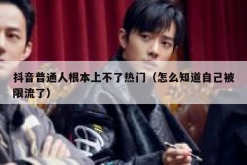 抖音普通人根本上不了热门（怎么知道自己被限流了）
