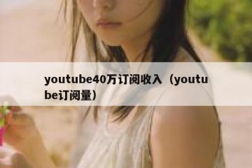 youtube40万订阅收入（youtube订阅量）