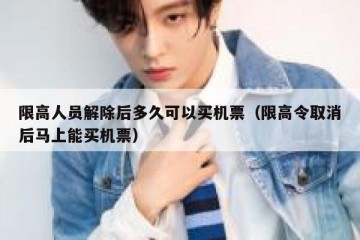限高人员解除后多久可以买机票（限高令取消后马上能买机票）