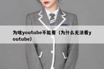 为啥youtube不能看（为什么无法看youtube）