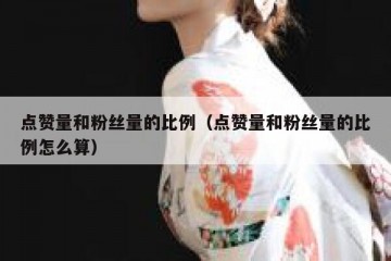 点赞量和粉丝量的比例（点赞量和粉丝量的比例怎么算）