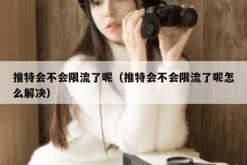 推特会不会限流了呢（推特会不会限流了呢怎么解决）