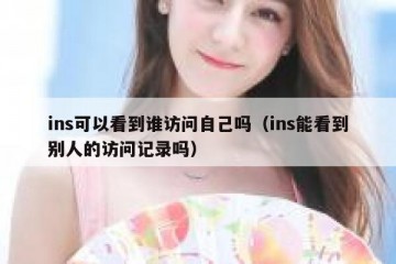ins可以看到谁访问自己吗（ins能看到别人的访问记录吗）