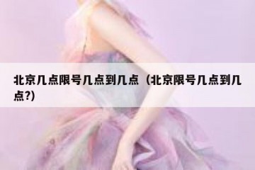 北京几点限号几点到几点（北京限号几点到几点?）
