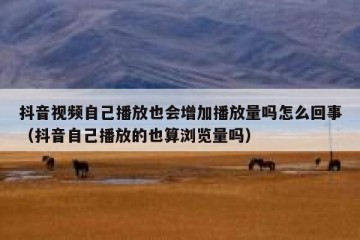 抖音视频自己播放也会增加播放量吗怎么回事（抖音自己播放的也算浏览量吗）