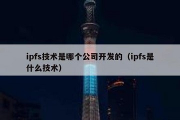 ipfs技术是哪个公司开发的（ipfs是什么技术）