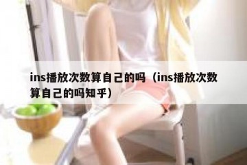 ins播放次数算自己的吗（ins播放次数算自己的吗知乎）