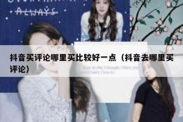 抖音买评论哪里买比较好一点（抖音去哪里买评论）