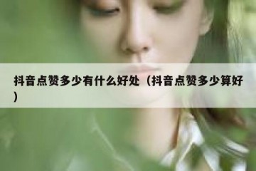 抖音点赞多少有什么好处（抖音点赞多少算好）