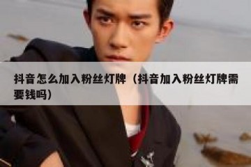 抖音怎么加入粉丝灯牌（抖音加入粉丝灯牌需要钱吗）