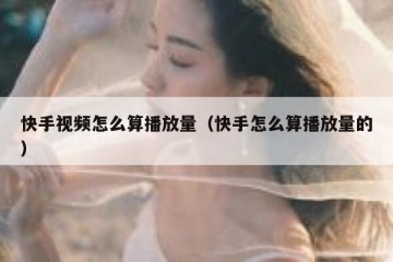 快手视频怎么算播放量（快手怎么算播放量的）