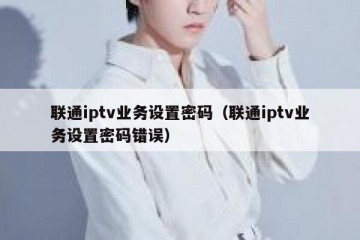 联通iptv业务设置密码（联通iptv业务设置密码错误）