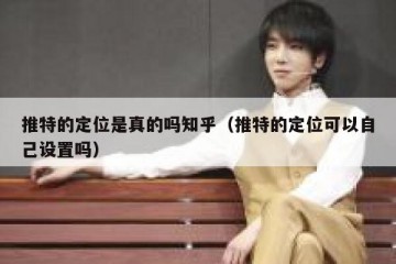 推特的定位是真的吗知乎（推特的定位可以自己设置吗）