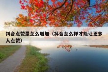 抖音点赞量怎么增加（抖音怎么样才能让更多人点赞）
