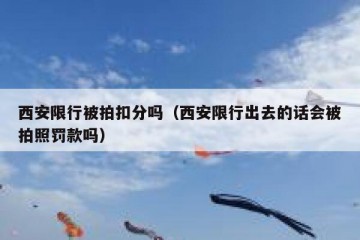 西安限行被拍扣分吗（西安限行出去的话会被拍照罚款吗）