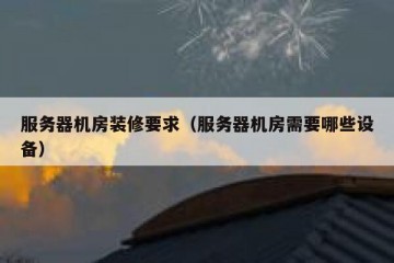服务器机房装修要求（服务器机房需要哪些设备）