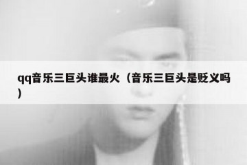 qq音乐三巨头谁最火（音乐三巨头是贬义吗）