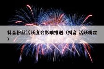 抖音粉丝活跃度会影响推送（抖音 活跃粉丝）