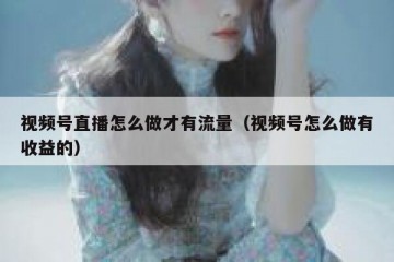 视频号直播怎么做才有流量（视频号怎么做有收益的）
