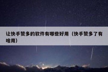 让快手赞多的软件有哪些好用（快手赞多了有啥用）