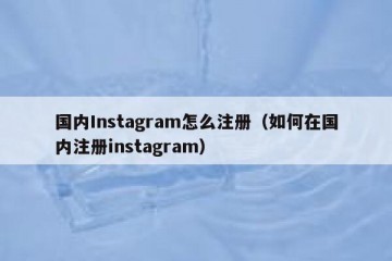 国内Instagram怎么注册（如何在国内注册instagram）