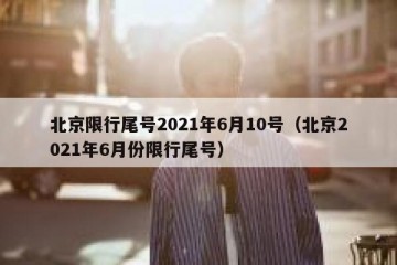 北京限行尾号2021年6月10号（北京2021年6月份限行尾号）