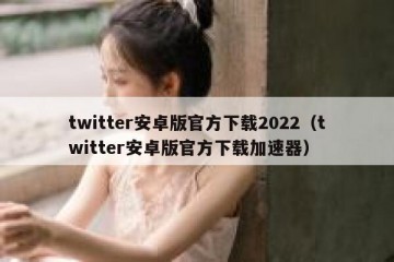 twitter安卓版官方下载2022（twitter安卓版官方下载加速器）