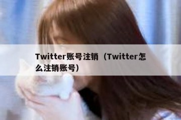 Twitter账号注销（Twitter怎么注销账号）