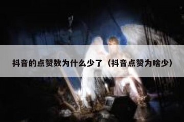 抖音的点赞数为什么少了（抖音点赞为啥少）