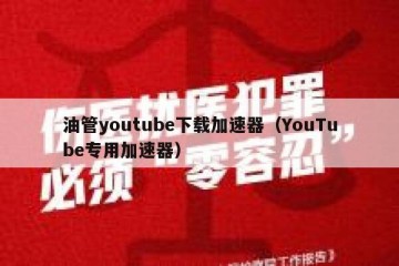油管youtube下载加速器（YouTube专用加速器）