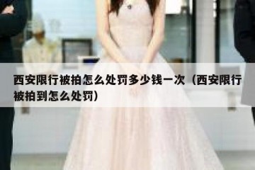 西安限行被拍怎么处罚多少钱一次（西安限行被拍到怎么处罚）