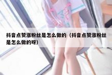 抖音点赞涨粉丝是怎么做的（抖音点赞涨粉丝是怎么做的呀）