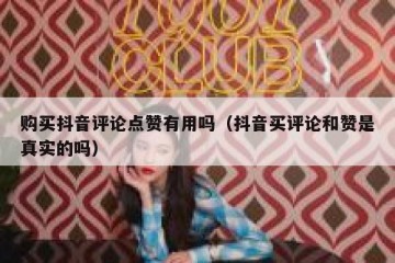 购买抖音评论点赞有用吗（抖音买评论和赞是真实的吗）