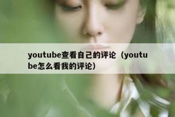 youtube查看自己的评论（youtube怎么看我的评论）