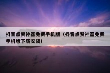 抖音点赞神器免费手机版（抖音点赞神器免费手机版下载安装）