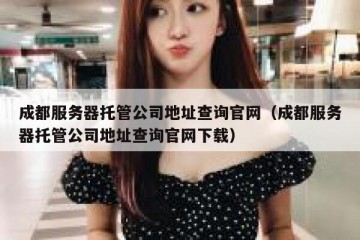 成都服务器托管公司地址查询官网（成都服务器托管公司地址查询官网下载）