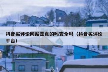 抖音买评论网站是真的吗安全吗（抖音买评论平台）