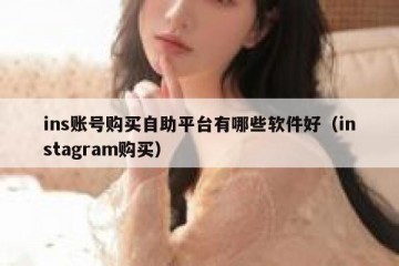 ins账号购买自助平台有哪些软件好（instagram购买）