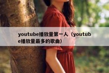 youtube播放量第一人（youtube播放量最多的歌曲）