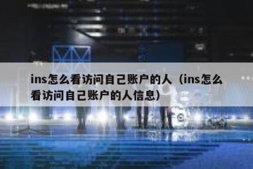 ins怎么看访问自己账户的人（ins怎么看访问自己账户的人信息）