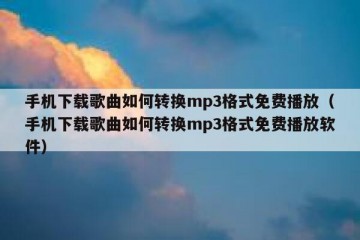 手机下载歌曲如何转换mp3格式免费播放（手机下载歌曲如何转换mp3格式免费播放软件）