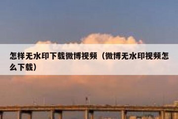 怎样无水印下载微博视频（微博无水印视频怎么下载）