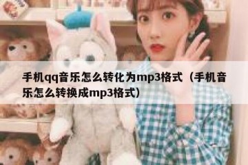 手机qq音乐怎么转化为mp3格式（手机音乐怎么转换成mp3格式）