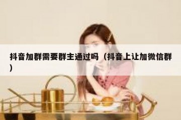 抖音加群需要群主通过吗（抖音上让加微信群）