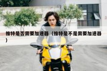 推特是否需要加速器（推特是不是需要加速器）