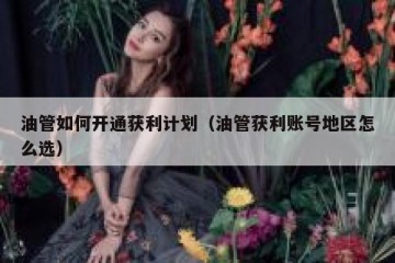 油管如何开通获利计划（油管获利账号地区怎么选）