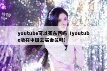 youtube可以买东西吗（youtube能在中国去买会员吗）